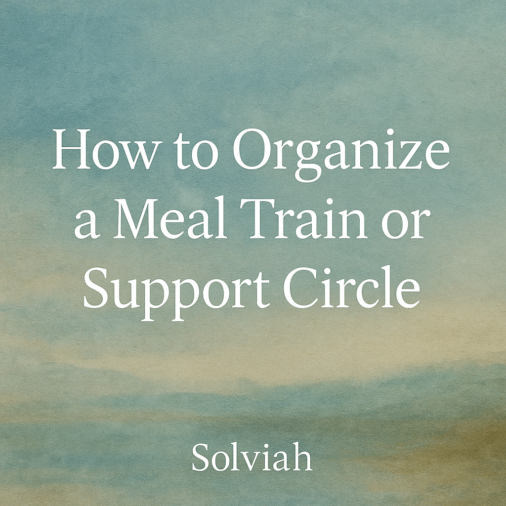 How to Organize a Meal Train or Support Circle: Transforming Compassion Into Action After Loss